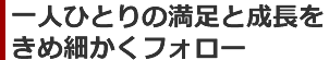 一人ひとりの満足と成長をきめ細かくフォロー