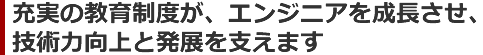 充実の教育制度が、エンジニアを成長させ、技術力向上と発展を支えます