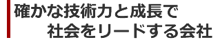 確かな技術力と成長で社会をリードする会社